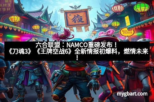 六合联盟：NAMCO重磅发布！《刀魂3》《王牌空战6》全新情报初爆料，燃情未来！